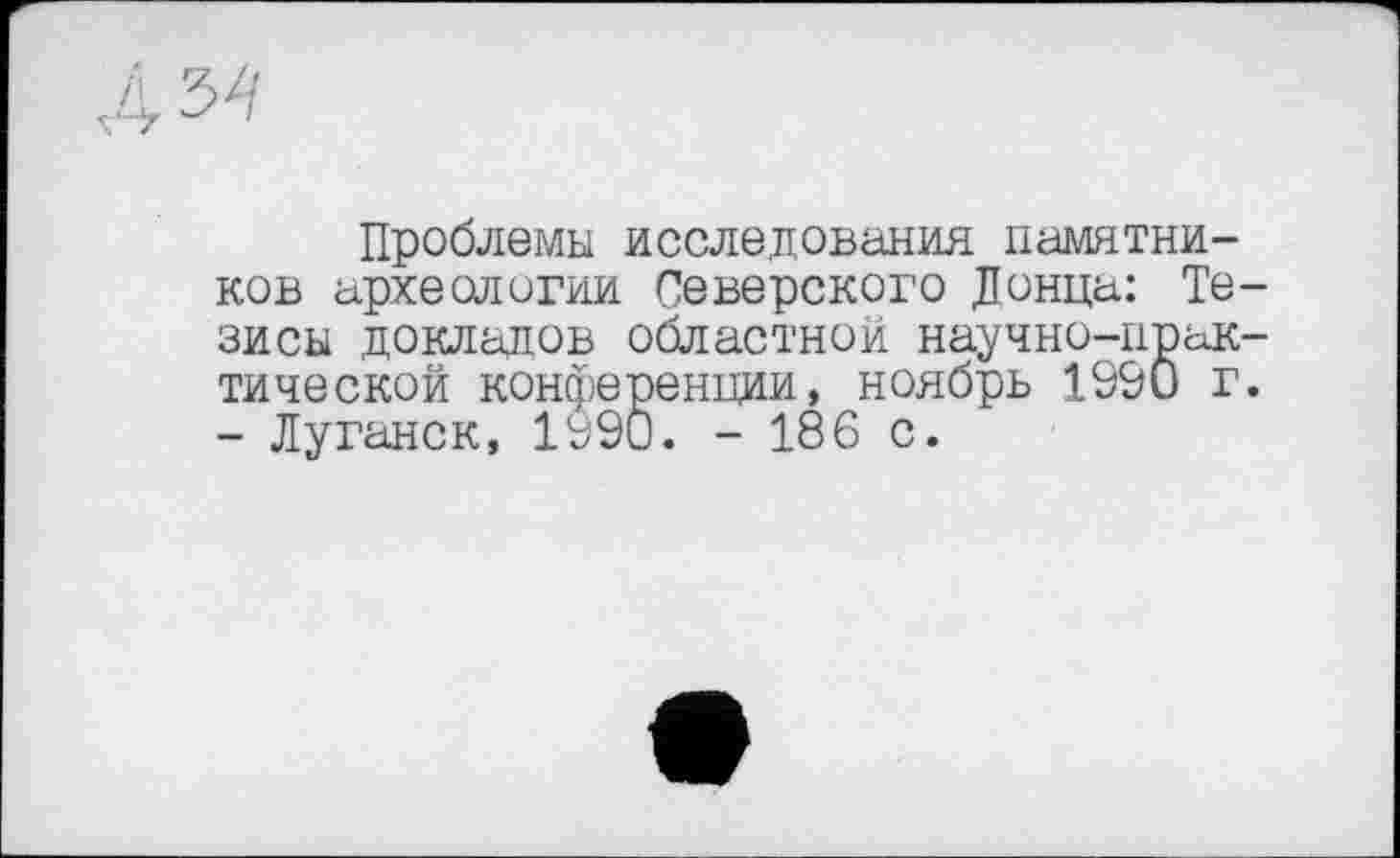 ﻿Проблемы исследования памятников археологии Северского Донца: Тезисы докладов областной научно-практической конференции, ноябрь 1990 г. - Луганск, 1990. - 186 с.